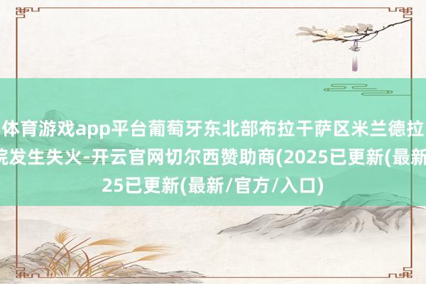 体育游戏app平台葡萄牙东北部布拉干萨区米兰德拉市一所养老院发生失火-开云官网切尔西赞助商(2025已更新(最新/官方/入口)