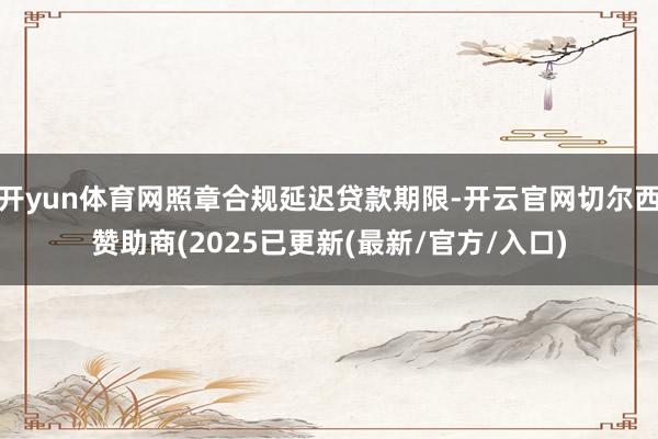 开yun体育网照章合规延迟贷款期限-开云官网切尔西赞助商(2025已更新(最新/官方/入口)