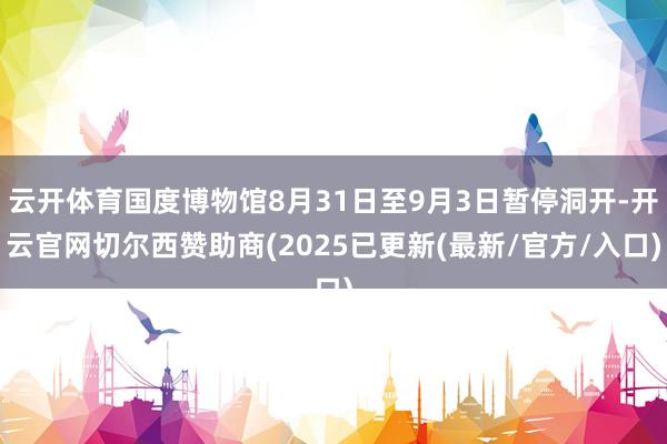 云开体育国度博物馆8月31日至9月3日暂停洞开-开云官网切尔西赞助商(2025已更新(最新/官方/入口)