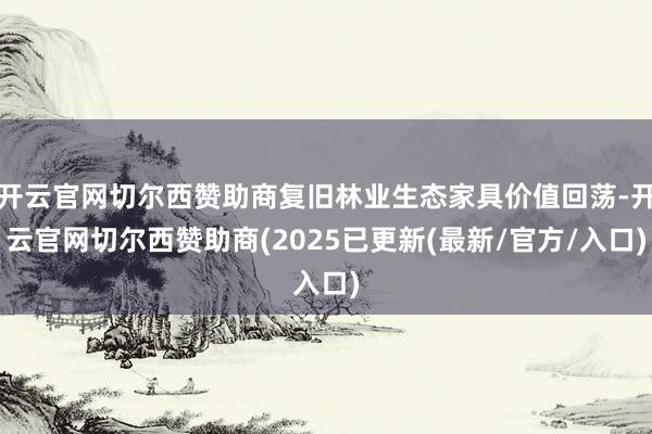 开云官网切尔西赞助商复旧林业生态家具价值回荡-开云官网切尔西赞助商(2025已更新(最新/官方/入口)
