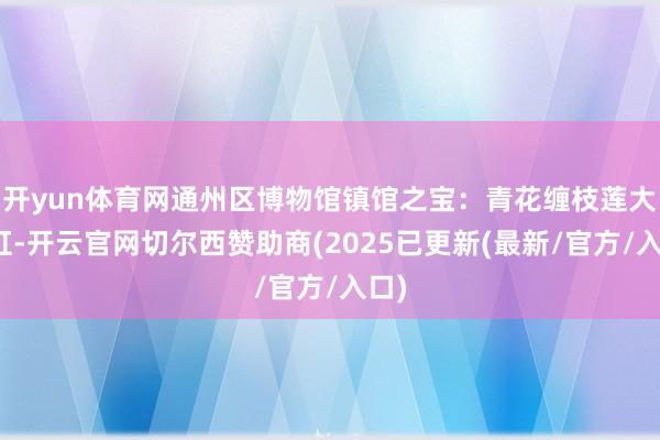 开yun体育网通州区博物馆镇馆之宝：青花缠枝莲大鱼缸-开云官网切尔西赞助商(2025已更新(最新/官方/入口)