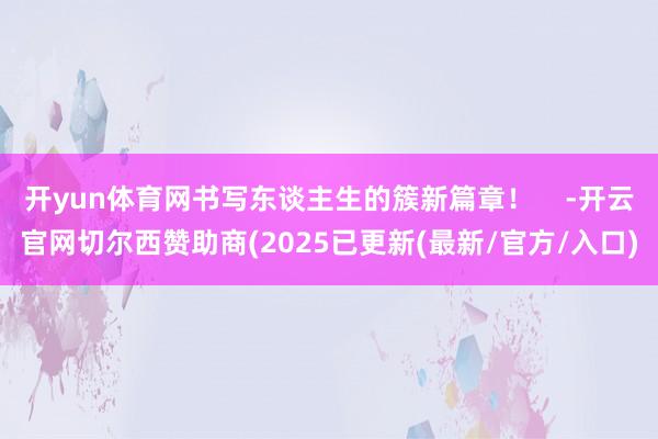 开yun体育网书写东谈主生的簇新篇章！    -开云官网切尔西赞助商(2025已更新(最新/官方/入口)