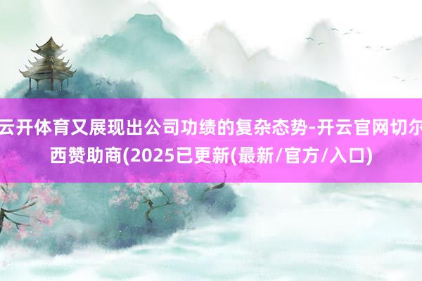 云开体育又展现出公司功绩的复杂态势-开云官网切尔西赞助商(2025已更新(最新/官方/入口)