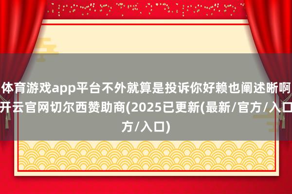 体育游戏app平台不外就算是投诉你好赖也阐述晰啊-开云官网切尔西赞助商(2025已更新(最新/官方/入口)