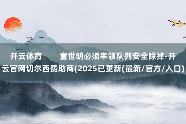 开云体育        童世明必须率领队列安全除掉-开云官网切尔西赞助商(2025已更新(最新/官方/入口)
