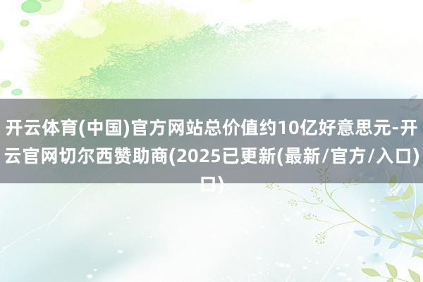 开云体育(中国)官方网站总价值约10亿好意思元-开云官网切尔西赞助商(2025已更新(最新/官方/入口)