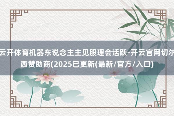 云开体育机器东说念主主见股理会活跃-开云官网切尔西赞助商(2025已更新(最新/官方/入口)