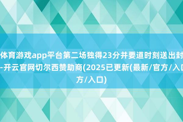 体育游戏app平台第二场独得23分并要道时刻送出封盖-开云官网切尔西赞助商(2025已更新(最新/官方/入口)
