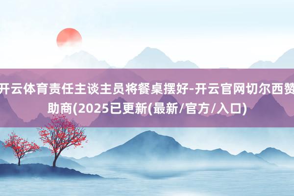 开云体育责任主谈主员将餐桌摆好-开云官网切尔西赞助商(2025已更新(最新/官方/入口)