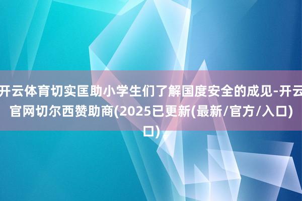 开云体育切实匡助小学生们了解国度安全的成见-开云官网切尔西赞助商(2025已更新(最新/官方/入口)