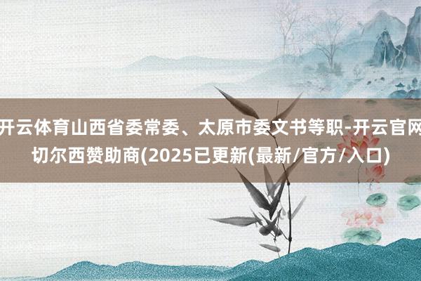 开云体育山西省委常委、太原市委文书等职-开云官网切尔西赞助商(2025已更新(最新/官方/入口)