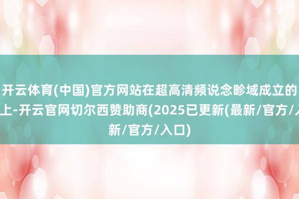 开云体育(中国)官方网站在超高清频说念畛域成立的基础上-开云官网切尔西赞助商(2025已更新(最新/官方/入口)