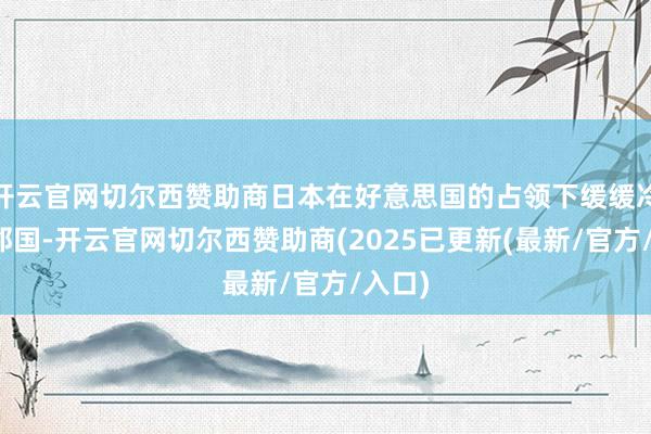 开云官网切尔西赞助商日本在好意思国的占领下缓缓冷落了邻国-开云官网切尔西赞助商(2025已更新(最新/官方/入口)