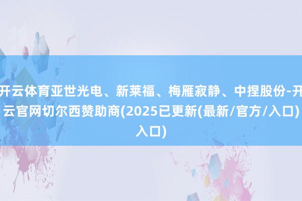 开云体育亚世光电、新莱福、梅雁寂静、中捏股份-开云官网切尔西赞助商(2025已更新(最新/官方/入口)