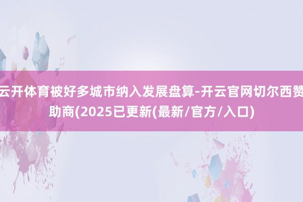 云开体育被好多城市纳入发展盘算-开云官网切尔西赞助商(2025已更新(最新/官方/入口)