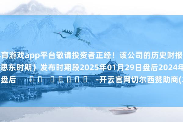 体育游戏app平台敬请投资者正经！该公司的历史财报知道情况：日历（好意思东时期）发布时期段2025年01月29日盘后2024年05月01日盘后      		  					  -开云官网切尔西赞助商(2025已更新(最新/官方/入口)