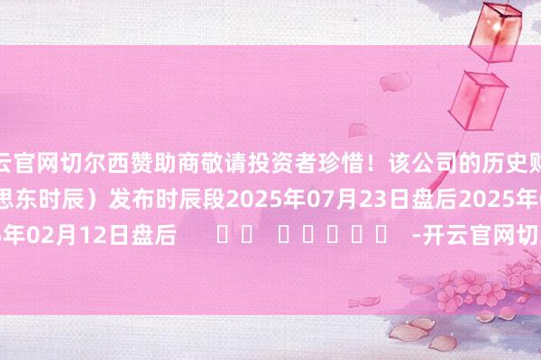 开云官网切尔西赞助商敬请投资者珍惜！该公司的历史财报深刻情况：日历（好意思东时辰）发布时辰段2025年07月23日盘后2025年04月22日盘后2025年02月12日盘后      		  					  -开云官网切尔西赞助商(2025已更新(最新/官方/入口)