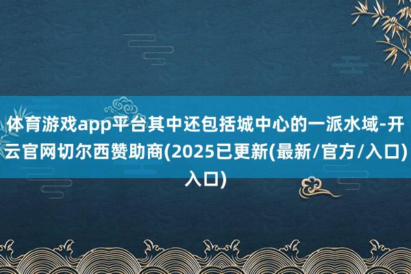 体育游戏app平台其中还包括城中心的一派水域-开云官网切尔西赞助商(2025已更新(最新/官方/入口)