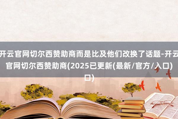 开云官网切尔西赞助商而是比及他们改换了话题-开云官网切尔西赞助商(2025已更新(最新/官方/入口)