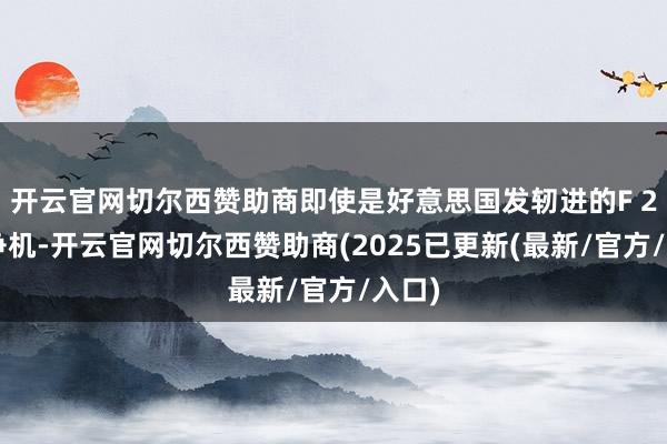 开云官网切尔西赞助商即使是好意思国发轫进的F 22斗争机-开云官网切尔西赞助商(2025已更新(最新/官方/入口)