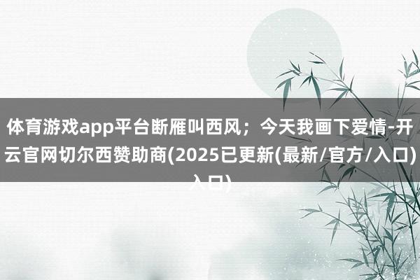 体育游戏app平台断雁叫西风；今天我画下爱情-开云官网切尔西赞助商(2025已更新(最新/官方/入口)
