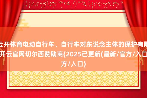 云开体育电动自行车、自行车对东说念主体的保护有限-开云官网切尔西赞助商(2025已更新(最新/官方/入口)