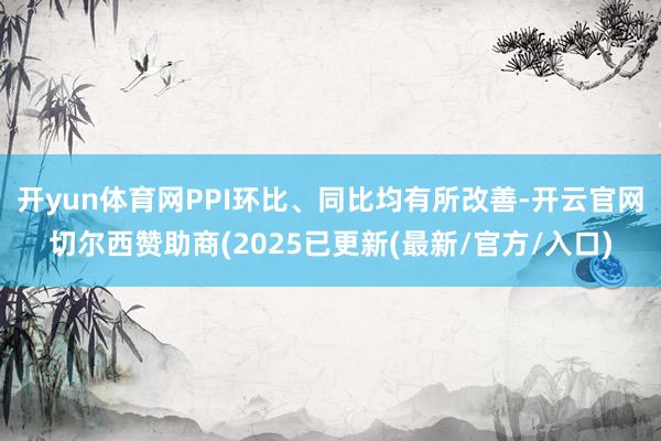开yun体育网PPI环比、同比均有所改善-开云官网切尔西赞助商(2025已更新(最新/官方/入口)