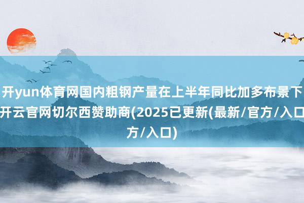 开yun体育网国内粗钢产量在上半年同比加多布景下-开云官网切尔西赞助商(2025已更新(最新/官方/入口)