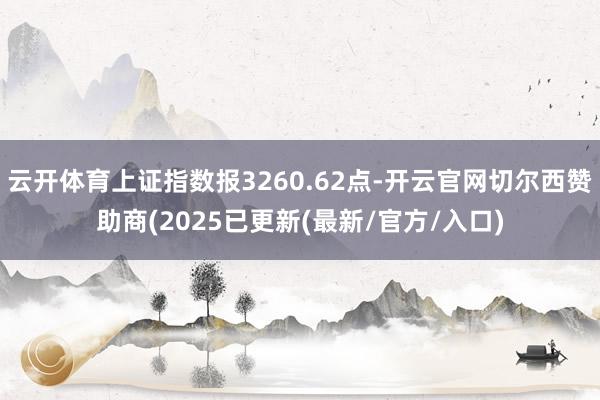 云开体育上证指数报3260.62点-开云官网切尔西赞助商(2025已更新(最新/官方/入口)
