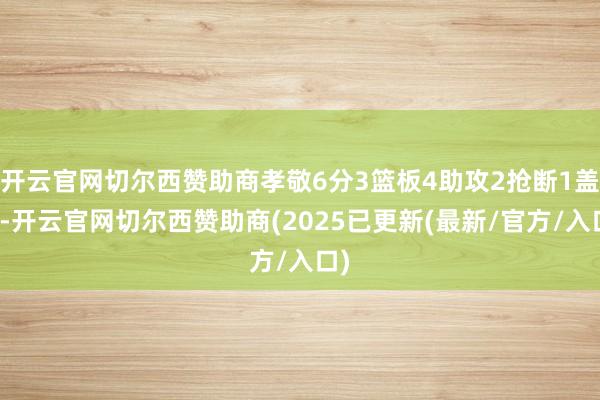开云官网切尔西赞助商孝敬6分3篮板4助攻2抢断1盖帽-开云官网切尔西赞助商(2025已更新(最新/官方/入口)