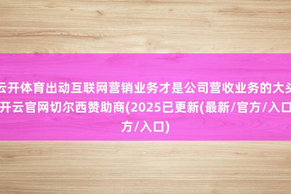 云开体育出动互联网营销业务才是公司营收业务的大头-开云官网切尔西赞助商(2025已更新(最新/官方/入口)