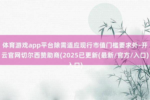 体育游戏app平台除需适应现行市值门槛要求外-开云官网切尔西赞助商(2025已更新(最新/官方/入口)