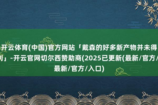开云体育(中国)官方网站「戴森的好多新产物并未得回顺利」-开云官网切尔西赞助商(2025已更新(最新/官方/入口)