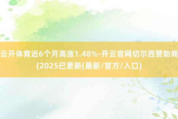 云开体育近6个月高涨1.48%-开云官网切尔西赞助商(2025已更新(最新/官方/入口)