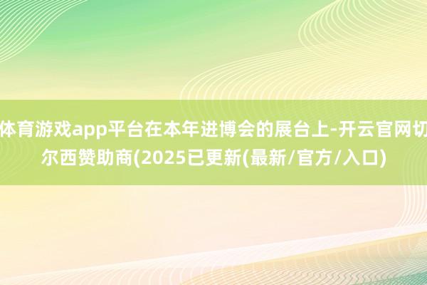 体育游戏app平台在本年进博会的展台上-开云官网切尔西赞助商(2025已更新(最新/官方/入口)