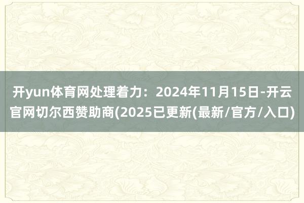 开yun体育网处理着力:2024年11月15日-开云官网切尔西赞助商(2025已更新(最新/官方/入口)