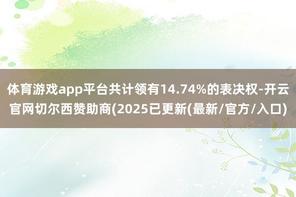 体育游戏app平台共计领有14.74%的表决权-开云官网切尔西赞助商(2025已更新(最新/官方/入口)