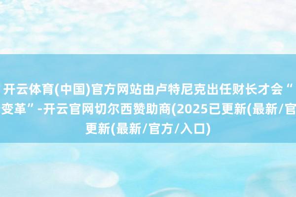 开云体育(中国)官方网站由卢特尼克出任财长才会“确实履行变革”-开云官网切尔西赞助商(2025已更新(最新/官方/入口)