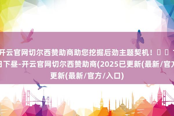 开云官网切尔西赞助商助您挖掘后劲主题契机！		11月19日下昼-开云官网切尔西赞助商(2025已更新(最新/官方/入口)