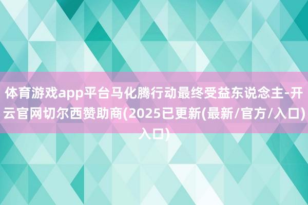 体育游戏app平台马化腾行动最终受益东说念主-开云官网切尔西赞助商(2025已更新(最新/官方/入口)