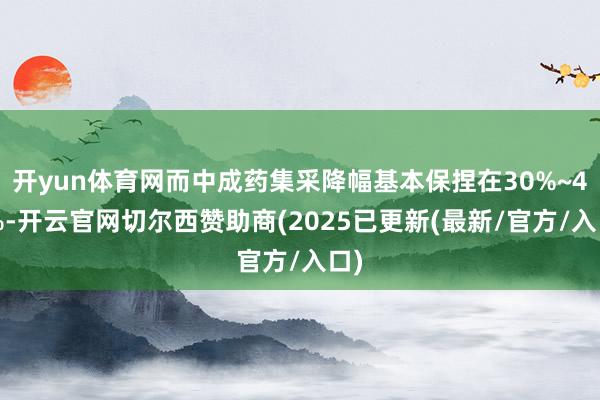 开yun体育网而中成药集采降幅基本保捏在30%~40%-开云官网切尔西赞助商(2025已更新(最新/官方/入口)
