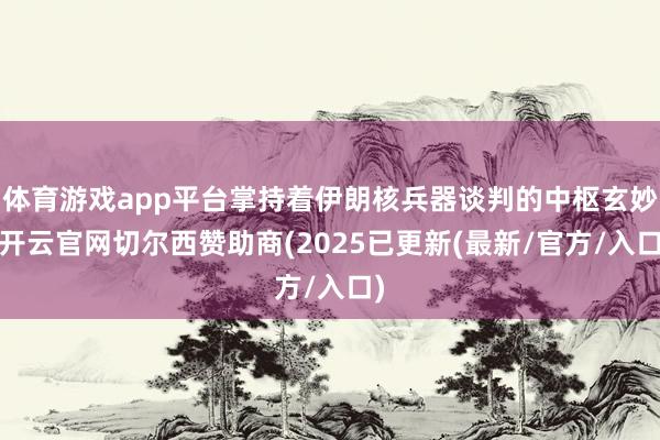 体育游戏app平台掌持着伊朗核兵器谈判的中枢玄妙-开云官网切尔西赞助商(2025已更新(最新/官方/入口)
