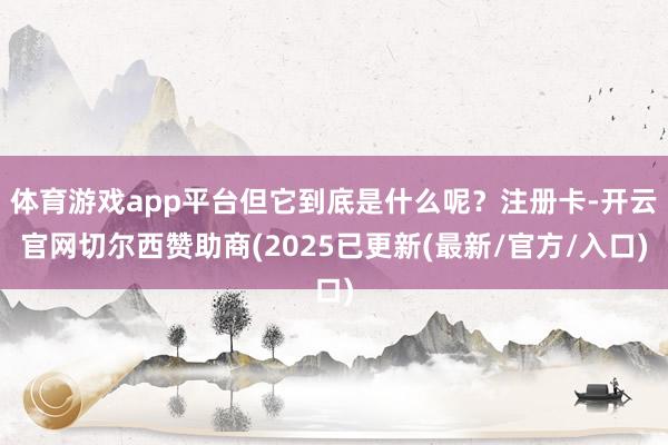 体育游戏app平台但它到底是什么呢？注册卡-开云官网切尔西赞助商(2025已更新(最新/官方/入口)