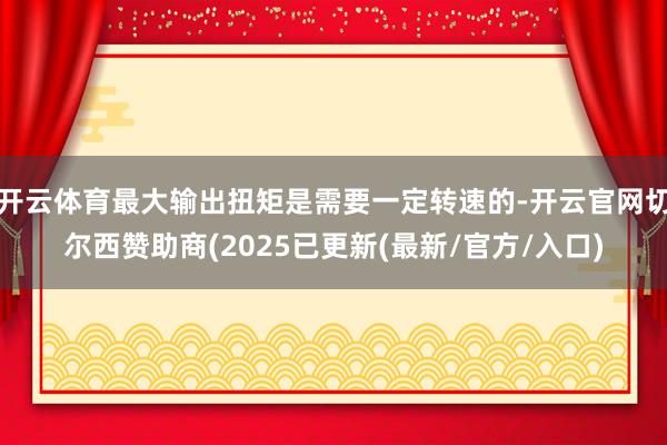 开云体育最大输出扭矩是需要一定转速的-开云官网切尔西赞助商(2025已更新(最新/官方/入口)