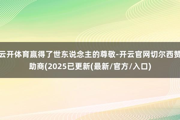 云开体育赢得了世东说念主的尊敬-开云官网切尔西赞助商(2025已更新(最新/官方/入口)