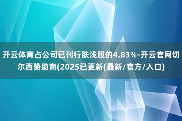 开云体育占公司已刊行肤浅股的4.83%-开云官网切尔西赞助商(2025已更新(最新/官方/入口)
