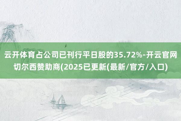云开体育占公司已刊行平日股的35.72%-开云官网切尔西赞助商(2025已更新(最新/官方/入口)