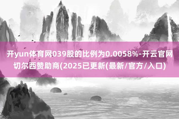 开yun体育网039股的比例为0.0058%-开云官网切尔西赞助商(2025已更新(最新/官方/入口)