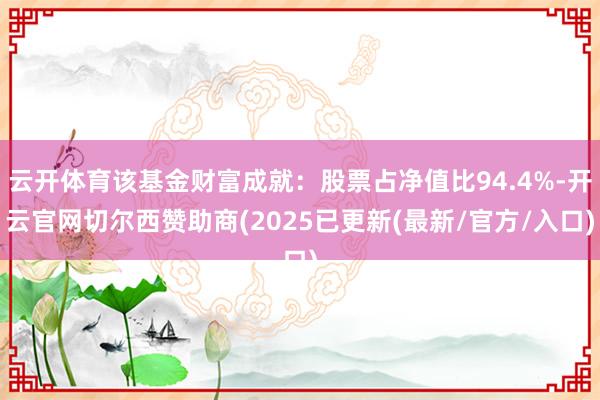 云开体育该基金财富成就:股票占净值比94.4%-开云官网切尔西赞助商(2025已更新(最新/官方/入口)