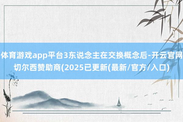 体育游戏app平台3东说念主在交换概念后-开云官网切尔西赞助商(2025已更新(最新/官方/入口)